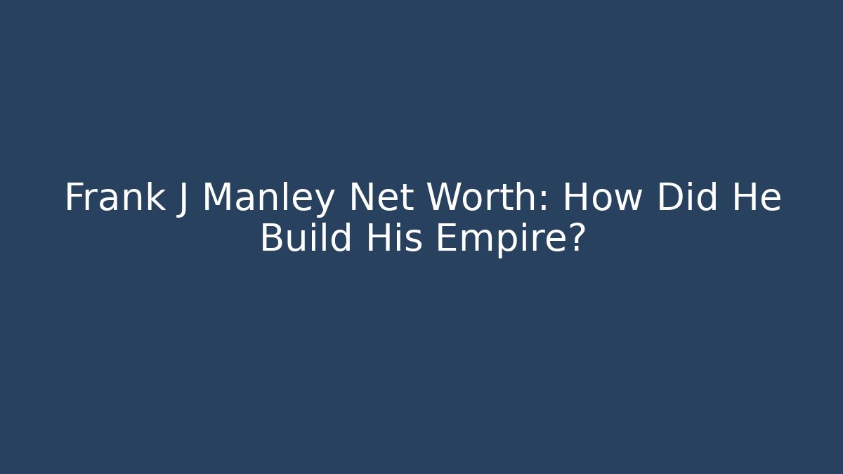 Frank J Manley Net Worth: How Did He Build His Empire?