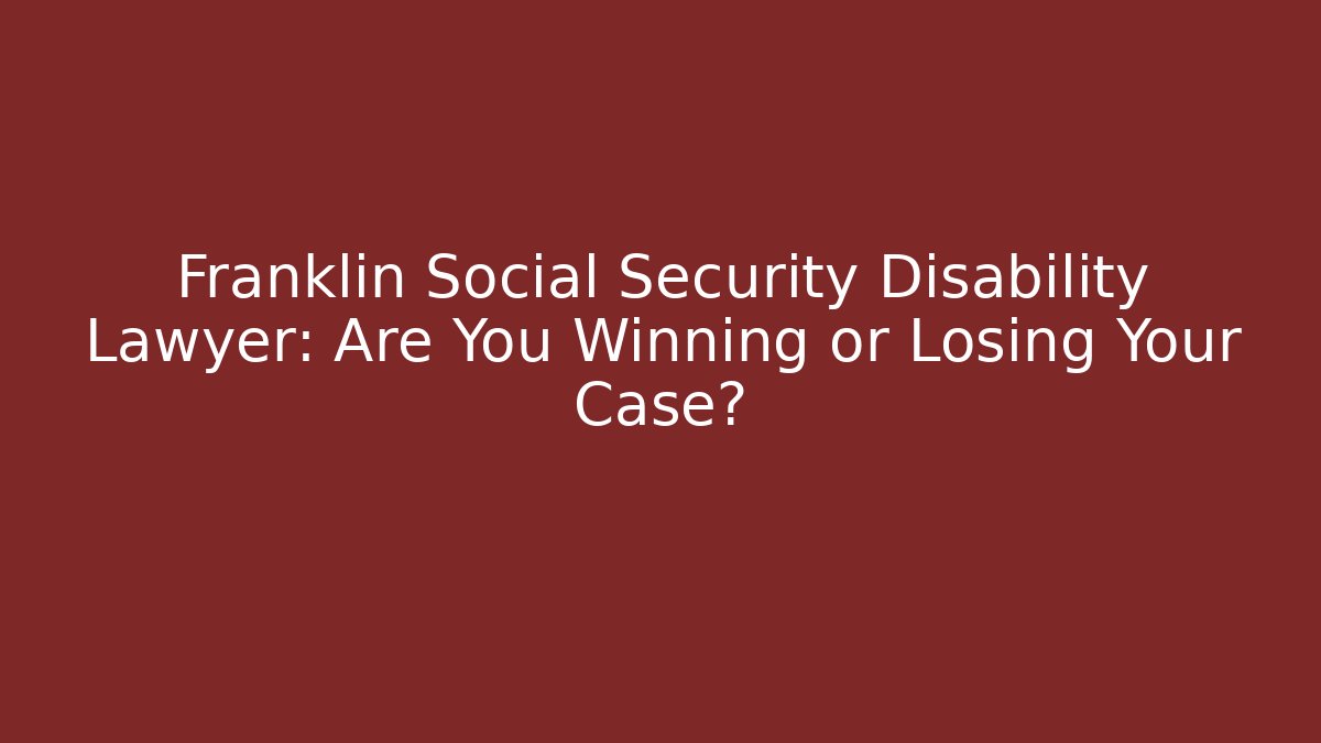 Franklin Social Security Disability Lawyer: Are You Winning or Losing Your Case?
