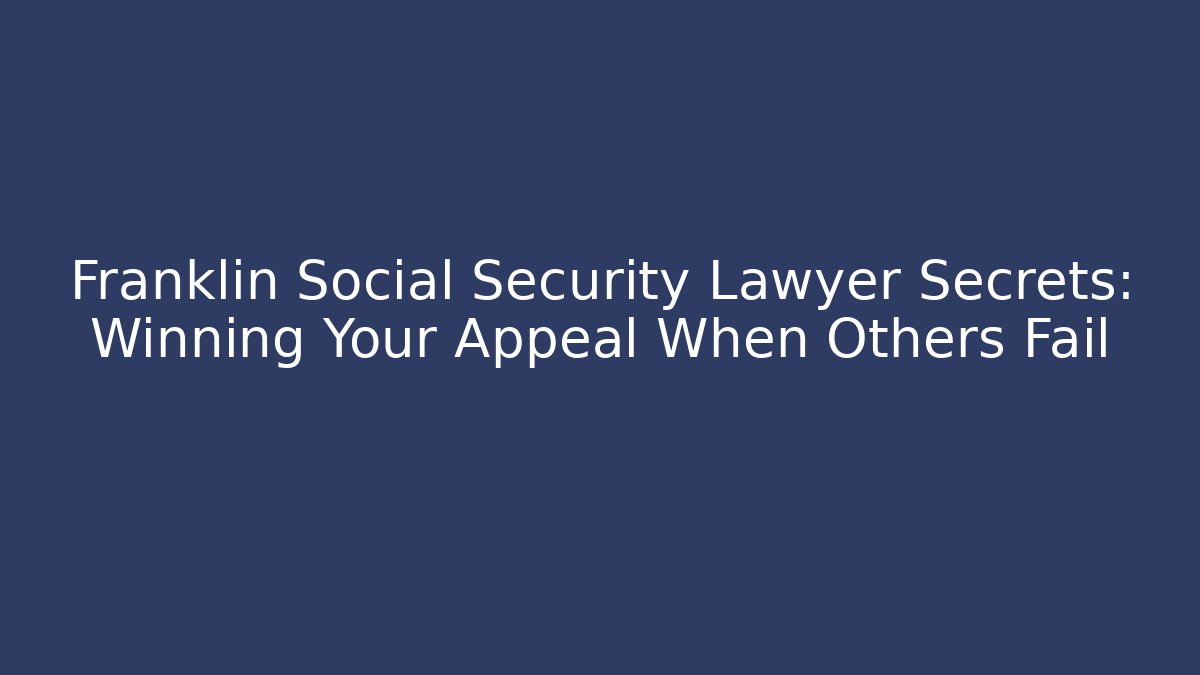 Franklin Social Security Lawyer Secrets: Winning Your Appeal When Others Fail
