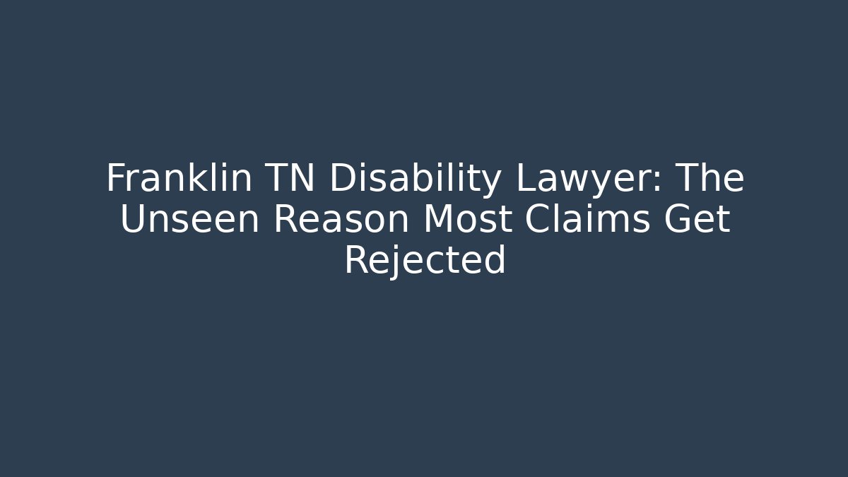 Franklin TN Disability Lawyer: The Unseen Reason Most Claims Get Rejected