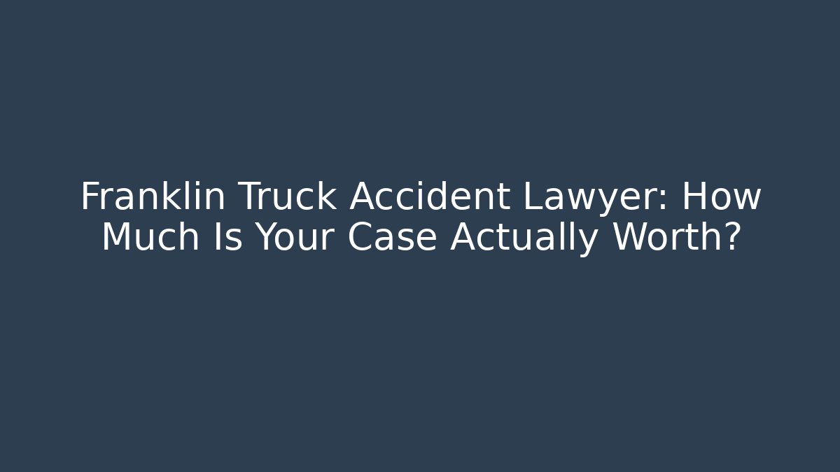 Franklin Truck Accident Lawyer: How Much Is Your Case Actually Worth?