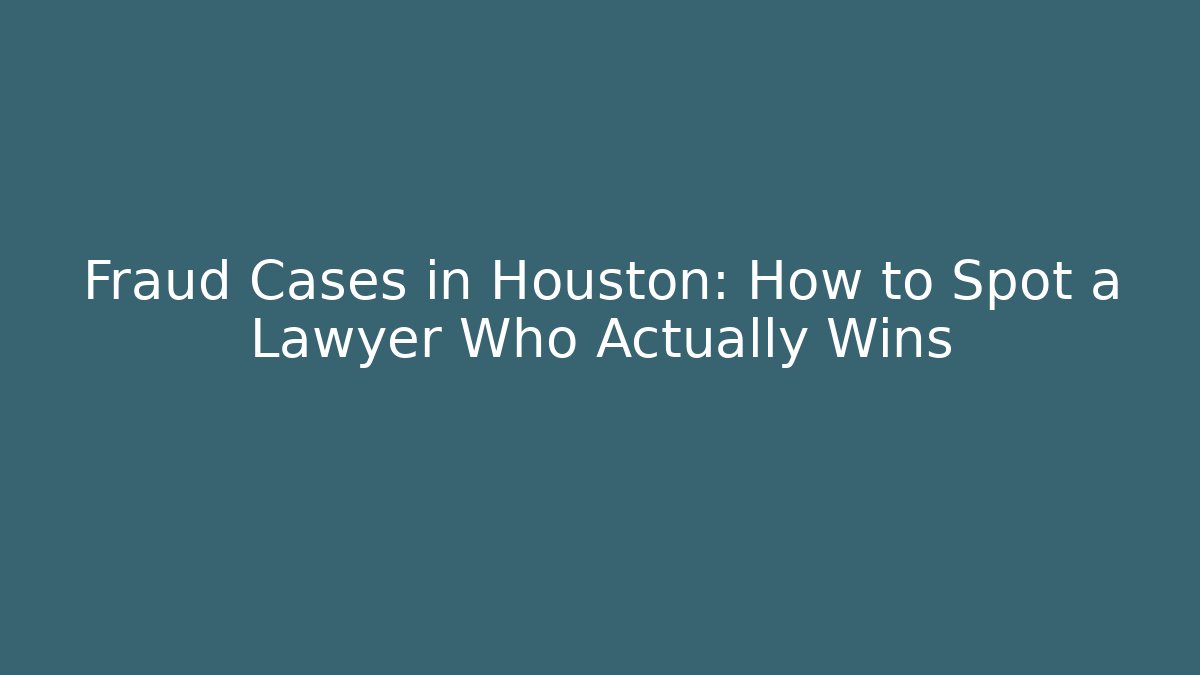 Fraud Cases in Houston: How to Spot a Lawyer Who Actually Wins