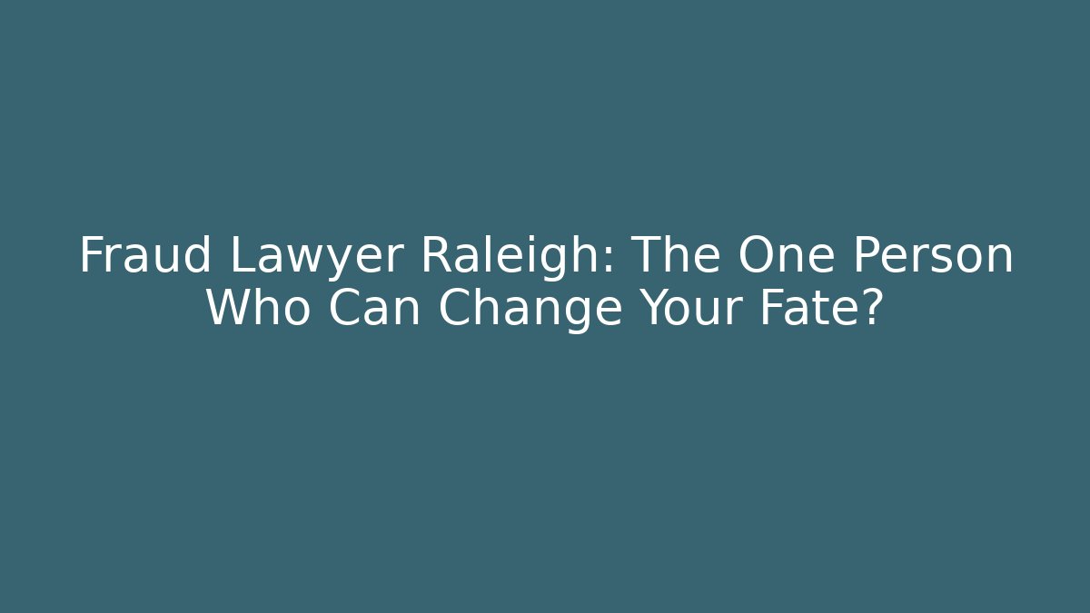Fraud Lawyer Raleigh: The One Person Who Can Change Your Fate?