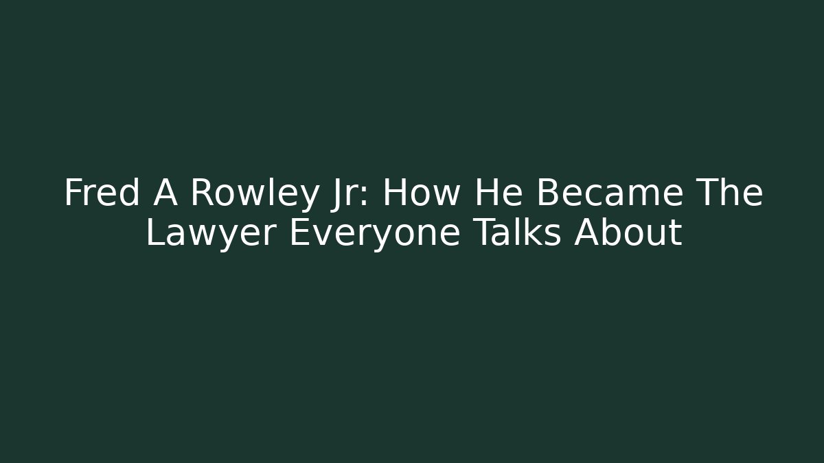Fred A Rowley Jr: How He Became The Lawyer Everyone Talks About