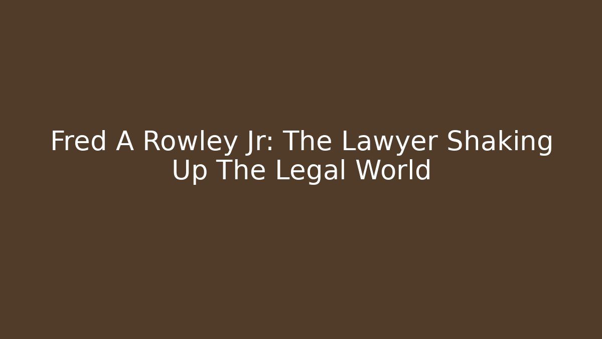 Fred A Rowley Jr: The Lawyer Shaking Up The Legal World