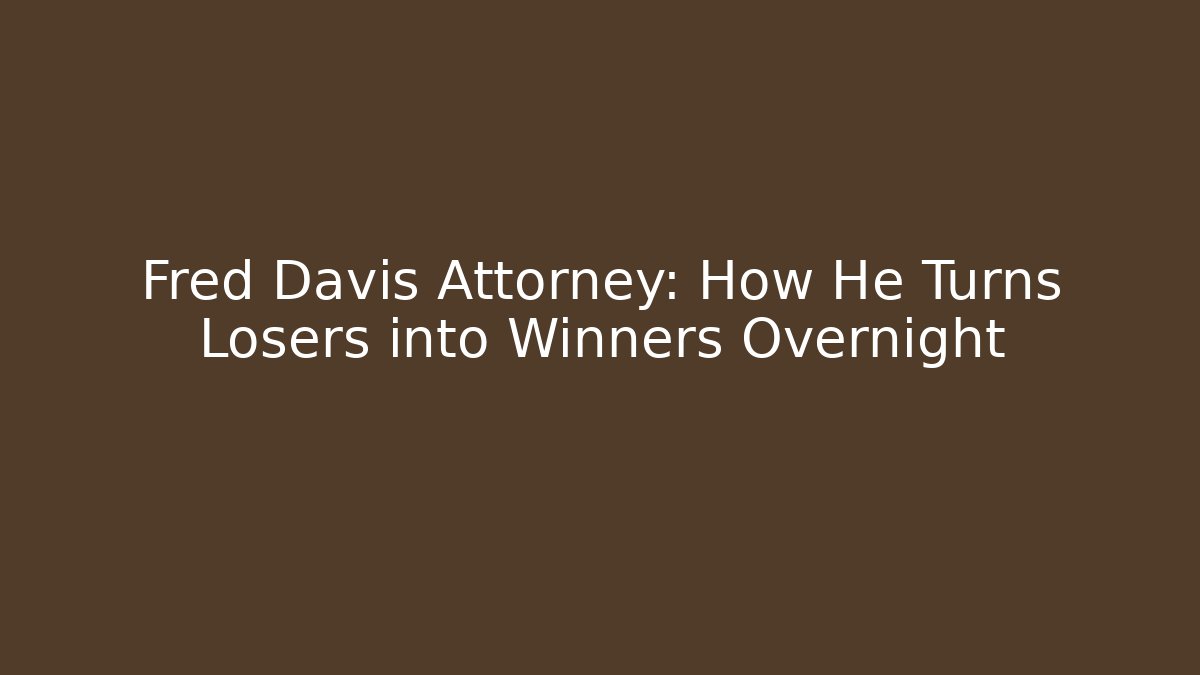 Fred Davis Attorney: How He Turns Losers into Winners Overnight