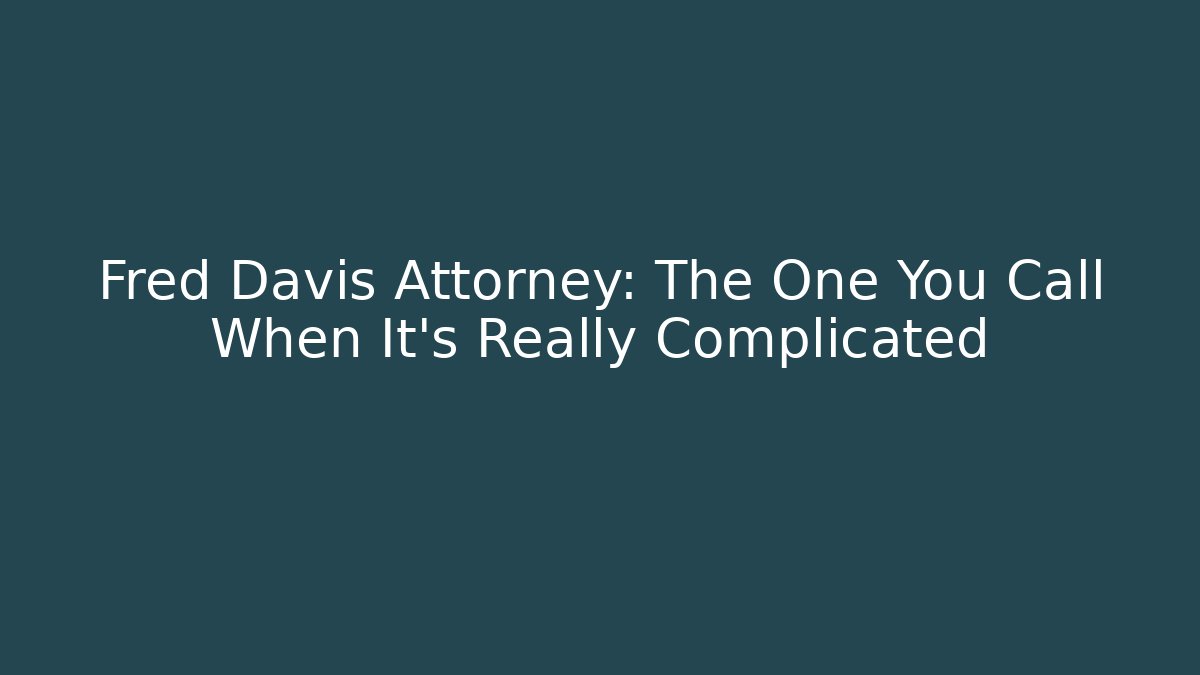 Fred Davis Attorney: The One You Call When It's Really Complicated