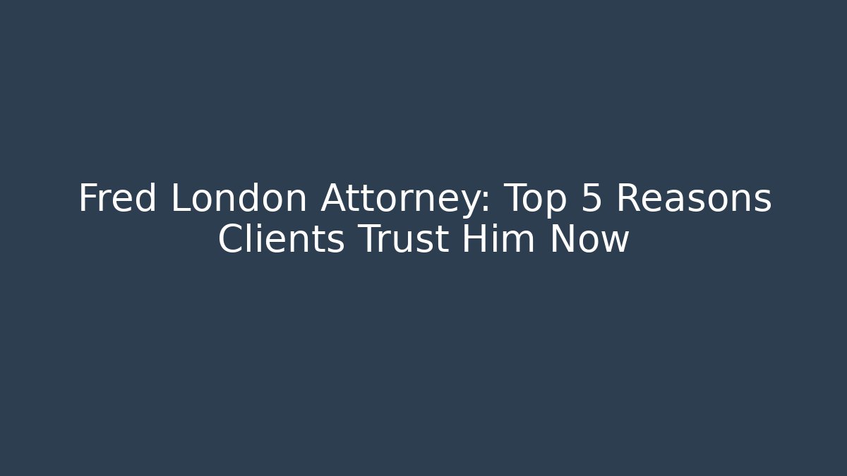 Fred London Attorney: Top 5 Reasons Clients Trust Him Now