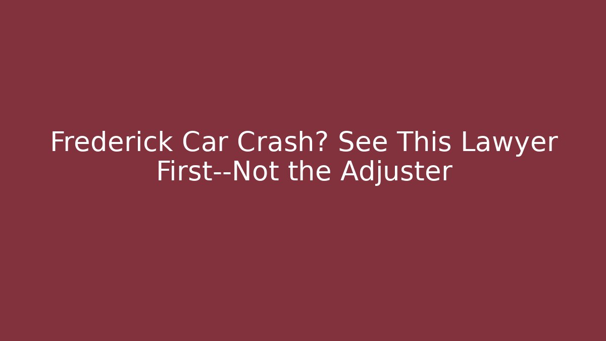Frederick Car Crash? See This Lawyer First—Not the Adjuster