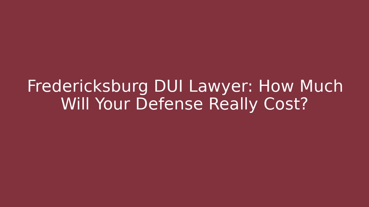 Fredericksburg DUI Lawyer: How Much Will Your Defense Really Cost?