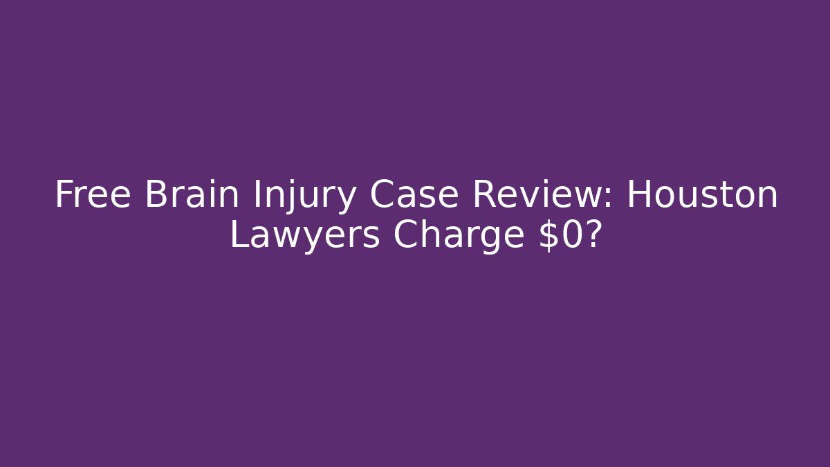 Free Brain Injury Case Review: Houston Lawyers Charge $0?