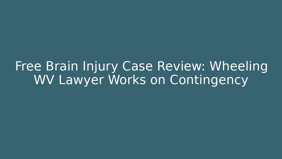 Free Brain Injury Case Review: Wheeling WV Lawyer Works on Contingency