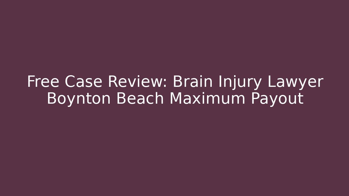 Free Case Review: Brain Injury Lawyer Boynton Beach Maximum Payout