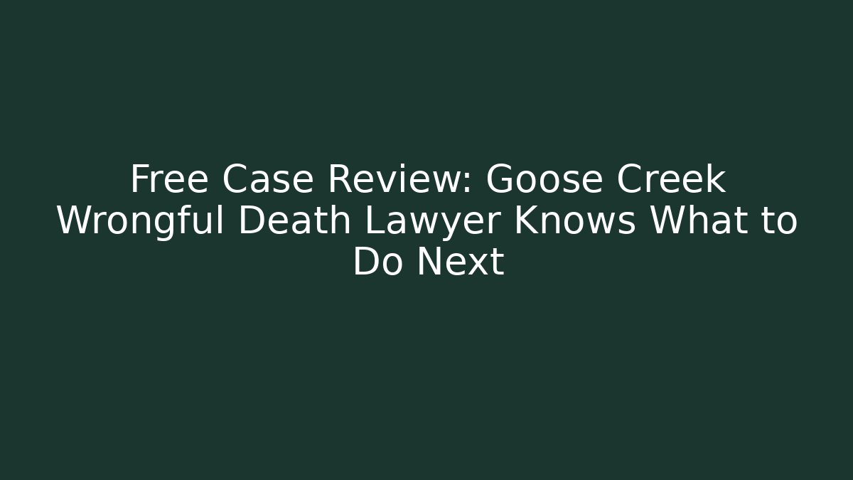 Free Case Review: Goose Creek Wrongful Death Lawyer Knows What to Do Next