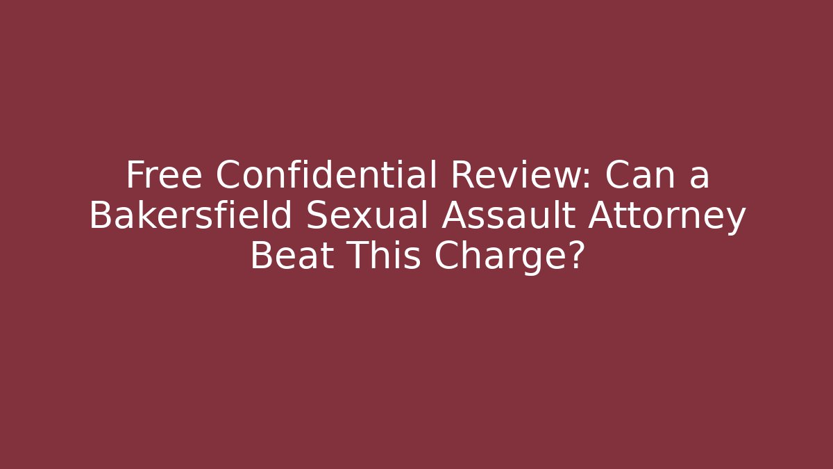 Free Confidential Review: Can a Bakersfield Sexual Assault Attorney Beat This Charge?