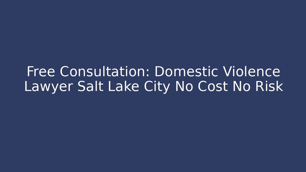 Free Consultation: Domestic Violence Lawyer Salt Lake City No Cost No Risk