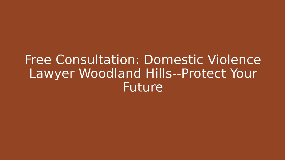Free Consultation: Domestic Violence Lawyer Woodland Hills—Protect Your Future