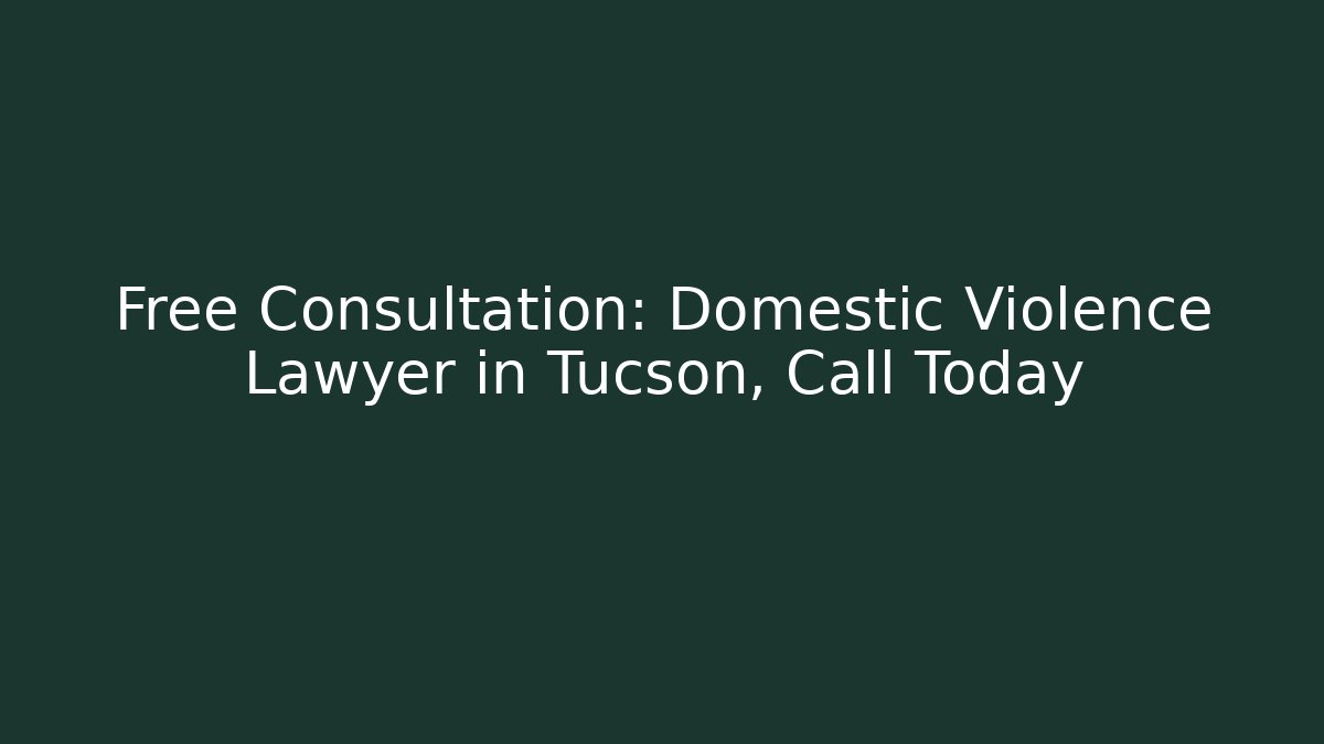 Free Consultation: Domestic Violence Lawyer in Tucson, Call Today