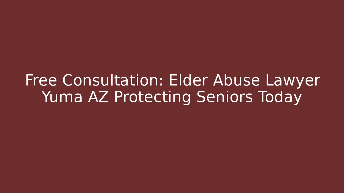 Free Consultation: Elder Abuse Lawyer Yuma AZ Protecting Seniors Today