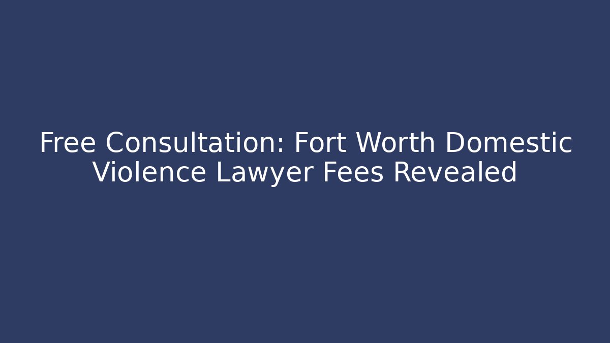Free Consultation: Fort Worth Domestic Violence Lawyer Fees Revealed