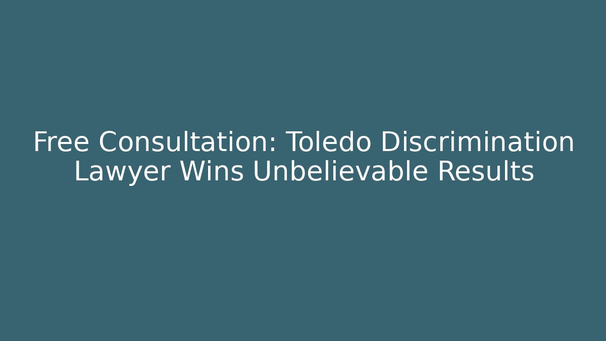 Free Consultation: Toledo Discrimination Lawyer Wins Unbelievable Results
