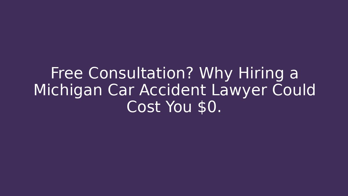 Free Consultation? Why Hiring a Michigan Car Accident Lawyer Could Cost You $0.