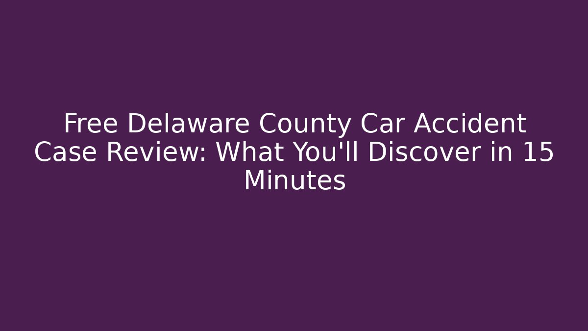 Free Delaware County Car Accident Case Review: What You’ll Discover in 15 Minutes