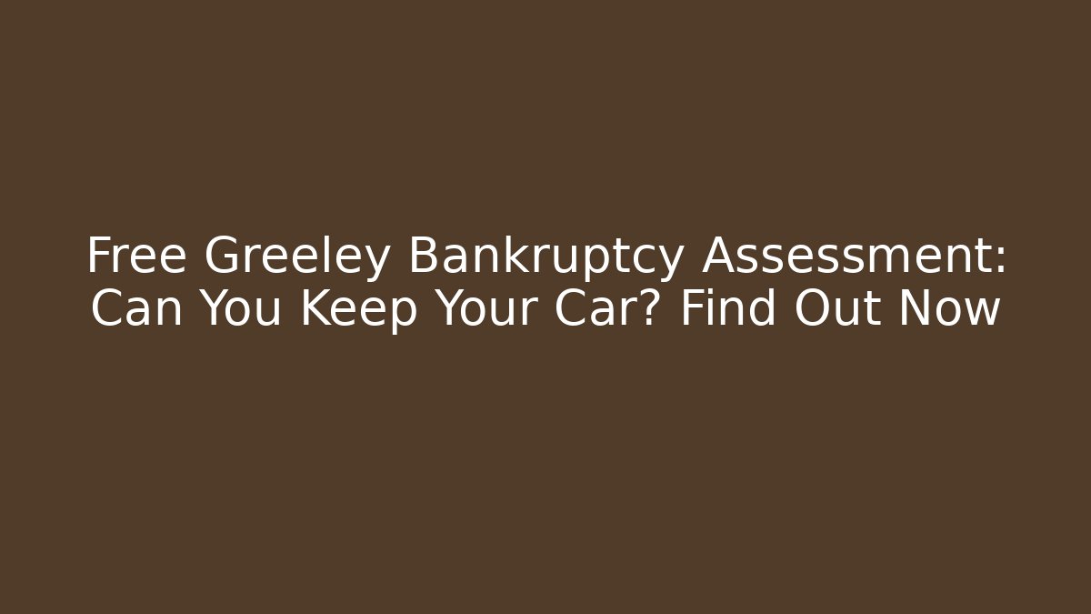 Free Greeley Bankruptcy Assessment: Can You Keep Your Car? Find Out Now
