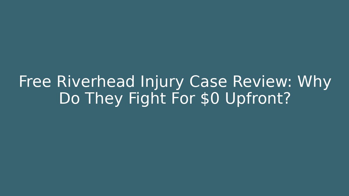 Free Riverhead Injury Case Review: Why Do They Fight For $0 Upfront?