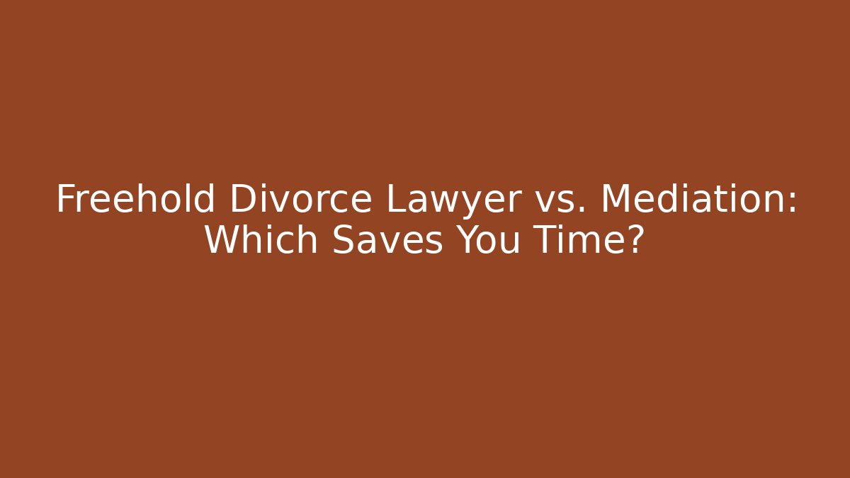 Freehold Divorce Lawyer vs. Mediation: Which Saves You Time?