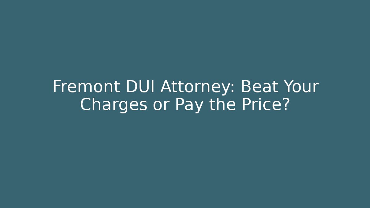 Fremont DUI Attorney: Beat Your Charges or Pay the Price?