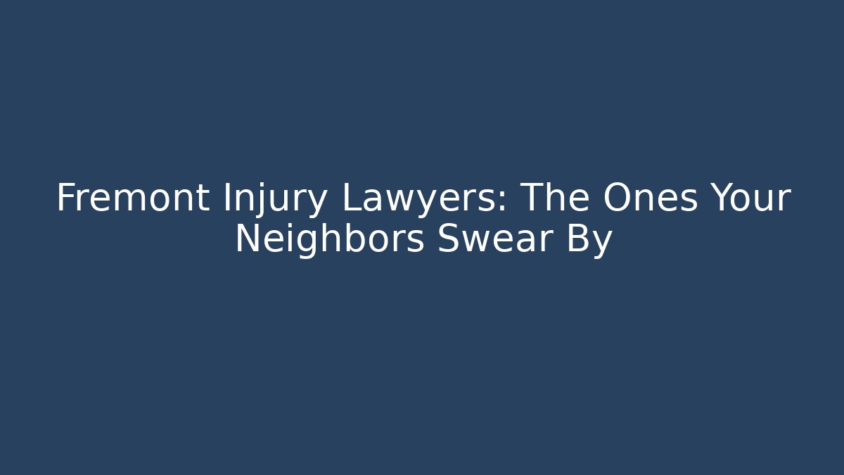 Fremont Injury Lawyers: The Ones Your Neighbors Swear By