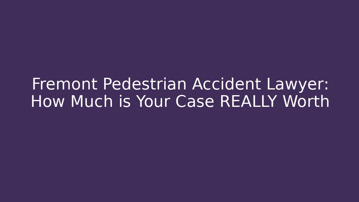 Fremont Pedestrian Accident Lawyer: How Much is Your Case REALLY Worth
