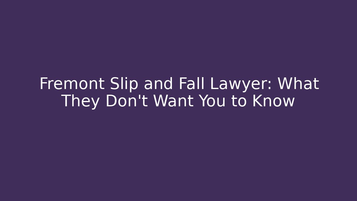 Fremont Slip and Fall Lawyer: What They Don’t Want You to Know