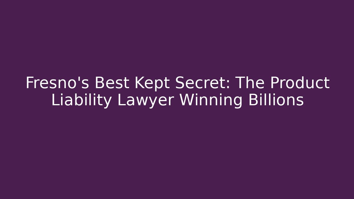 Fresno’s Best Kept Secret: The Product Liability Lawyer Winning Billions