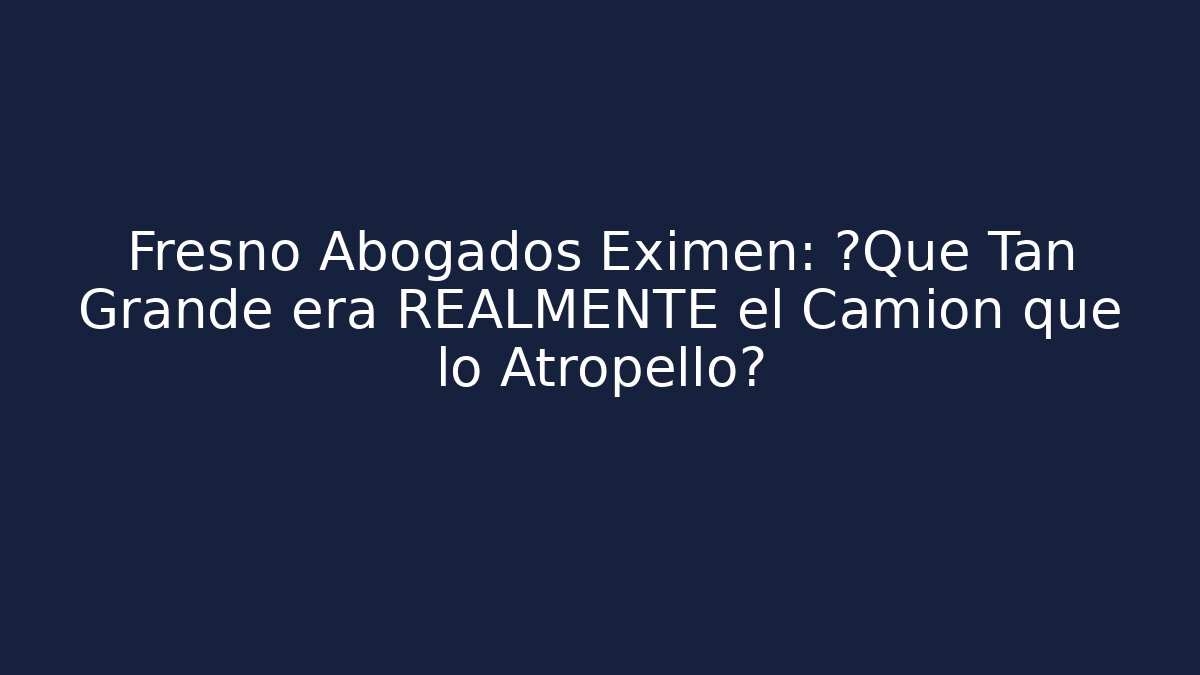 Fresno Abogados Eximen: ¿Qué Tan Grande era REALMENTE el Camión que lo Atropelló?
