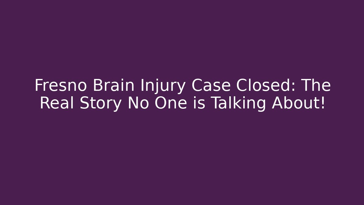 Fresno Brain Injury Case Closed: The Real Story No One is Talking About!