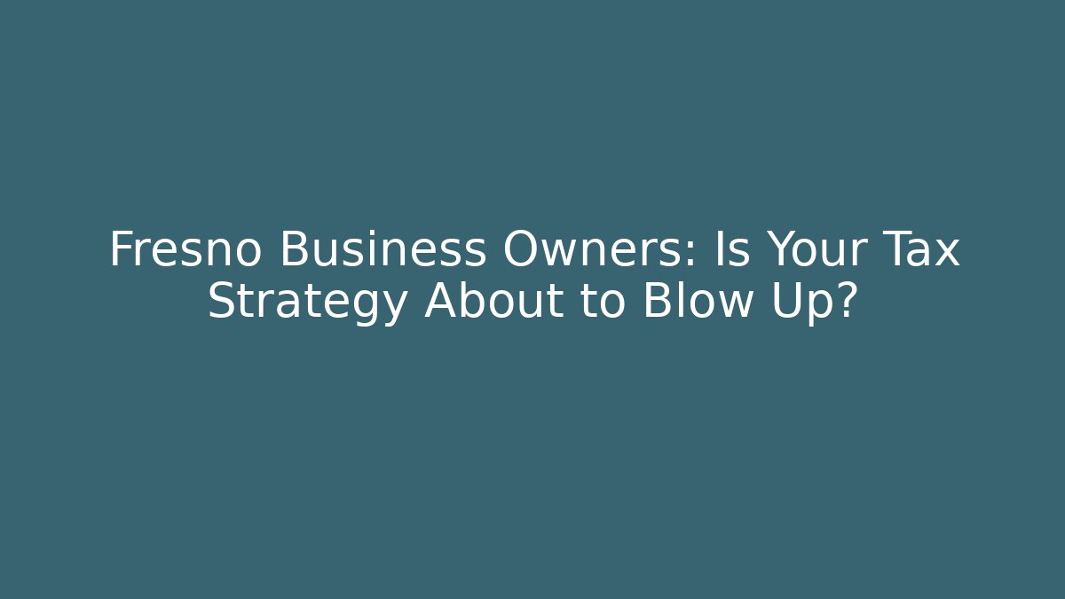 Fresno Business Owners: Is Your Tax Strategy About to Blow Up?