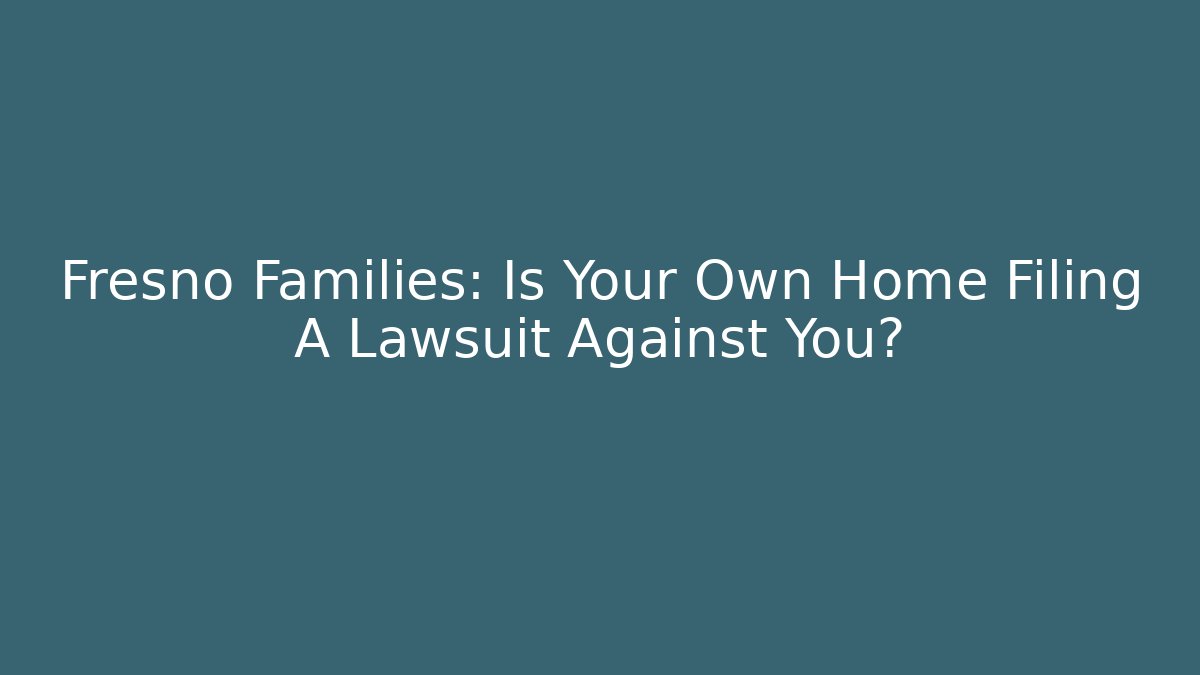 Fresno Families: Is Your Own Home Filing A Lawsuit Against You?
