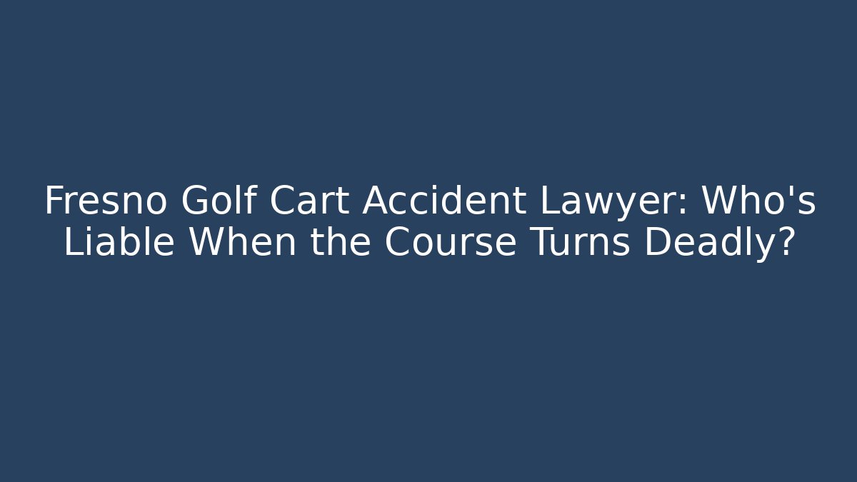 Fresno Golf Cart Accident Lawyer: Who’s Liable When the Course Turns Deadly?