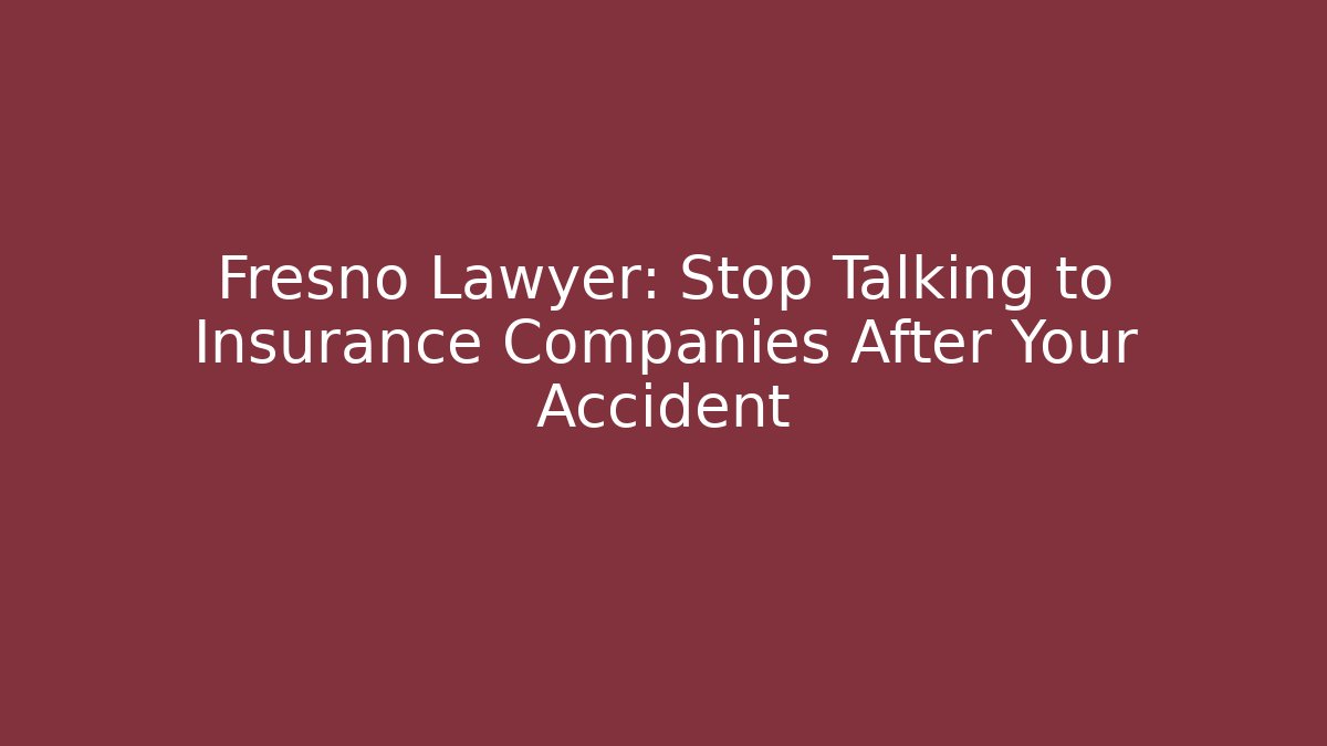 Fresno Lawyer: Stop Talking to Insurance Companies After Your Accident