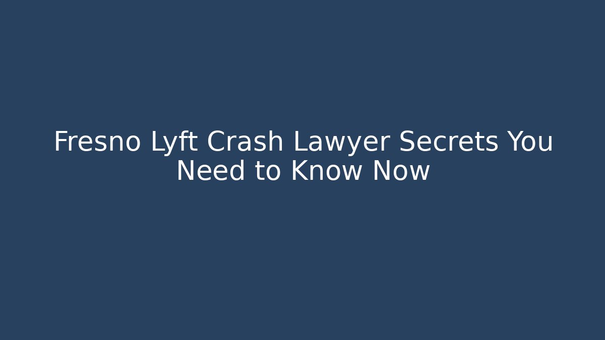Fresno Lyft Crash Lawyer Secrets You Need to Know Now