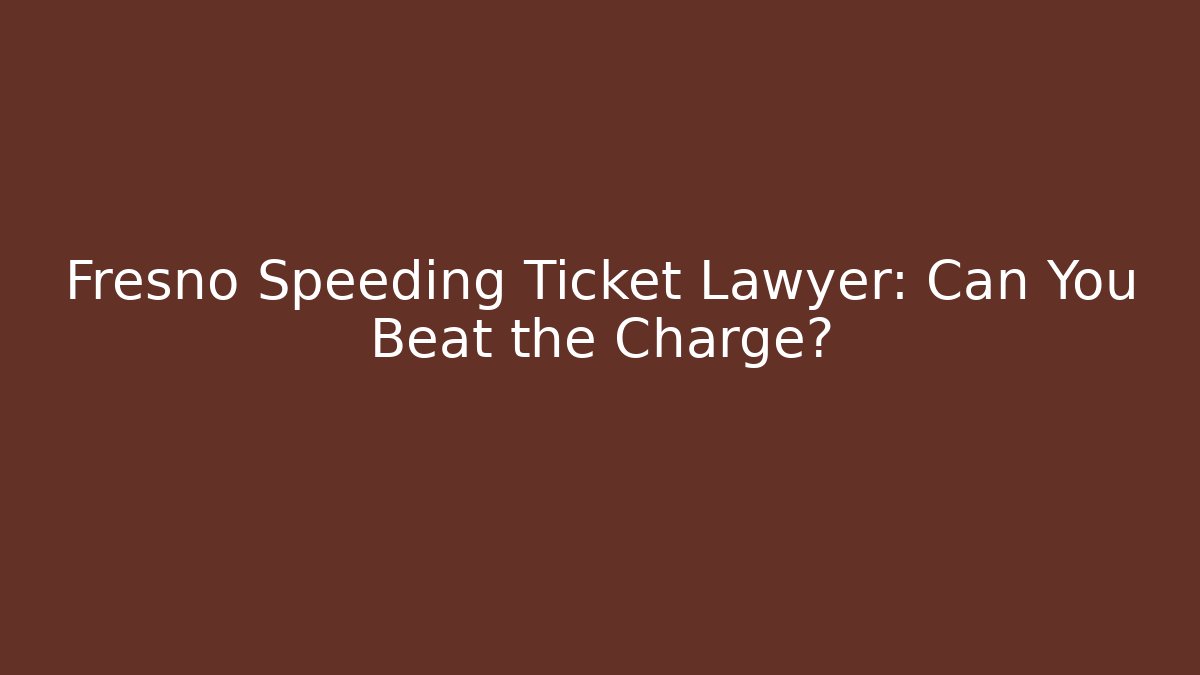 Fresno Speeding Ticket Lawyer: Can You Beat the Charge?
