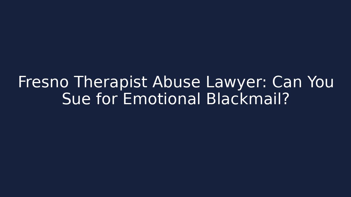 Fresno Therapist Abuse Lawyer: Can You Sue for Emotional Blackmail?