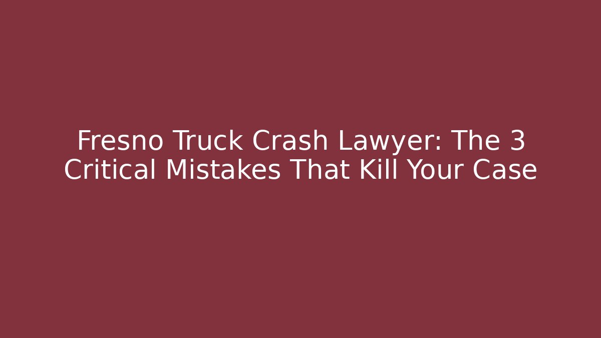 Fresno Truck Crash Lawyer: The 3 Critical Mistakes That Kill Your Case