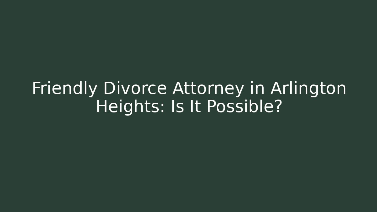 Friendly Divorce Attorney in Arlington Heights: Is It Possible?