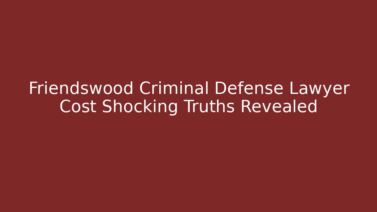 Friendswood Criminal Defense Lawyer Cost Shocking Truths Revealed