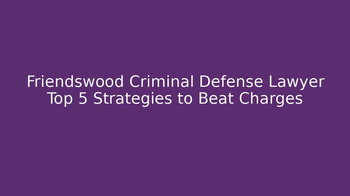 Friendswood Criminal Defense Lawyer Top 5 Strategies to Beat Charges