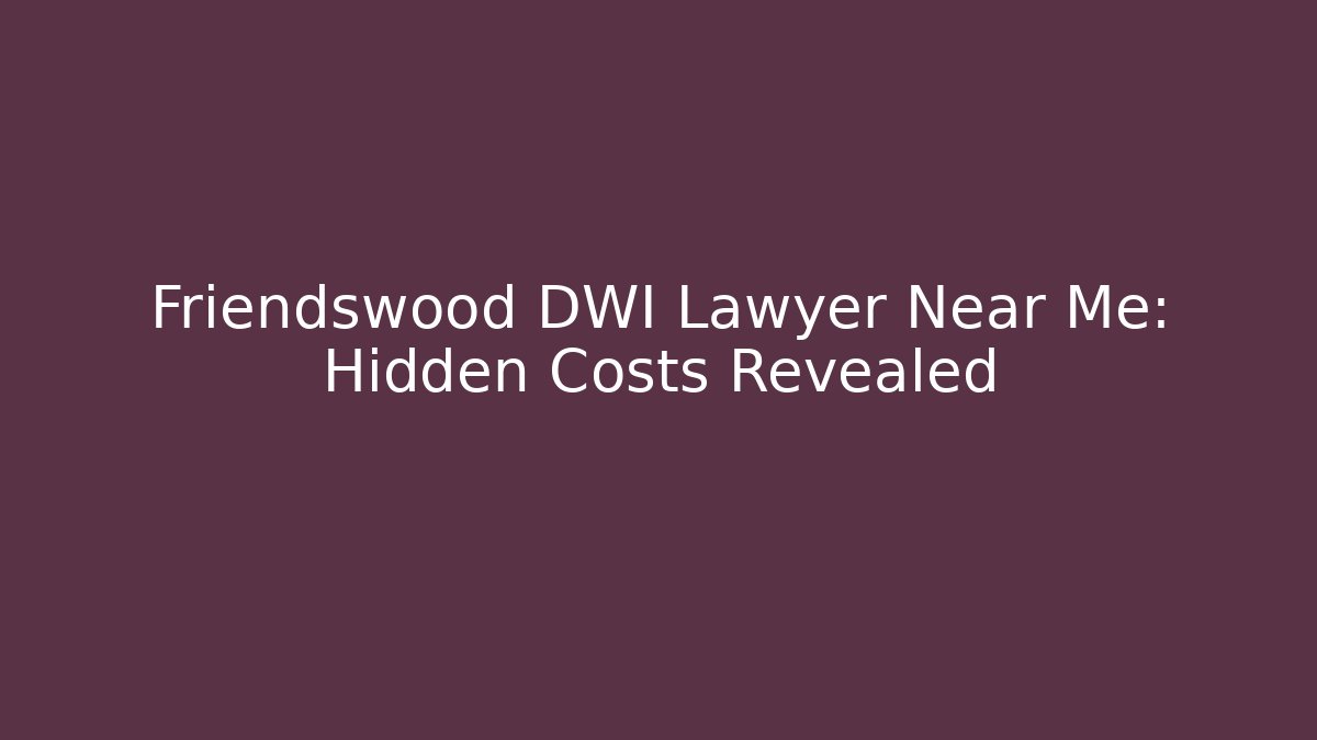 Friendswood DWI Lawyer Near Me: Hidden Costs Revealed