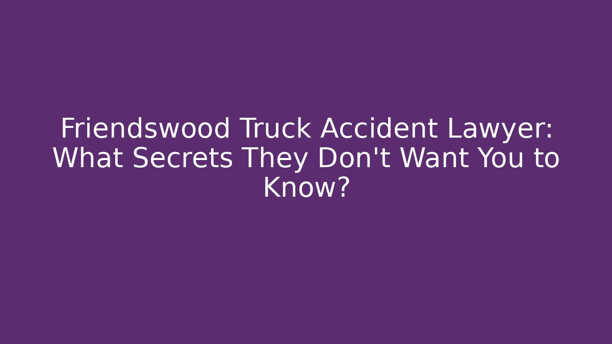 Friendswood Truck Accident Lawyer: What Secrets They Don't Want You to Know? - WealthxGroup